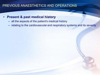 PREVIOUS ANAESTHETICS AND OPERATIONS
• Present & past medical history
– all the aspects of the patient's medical history
– relating to the cardiovascular and respiratory systems and its severity
 