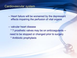 Cardiovascular system
– Heart failure will be worsened by the depressant
effects impairing the perfusion of vital organs
– valvular heart disease
* ? prosthetic valves may be on anticoagulants --
need to be stopped or changed prior to surgery
* Antibiotic prophylaxis
 