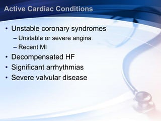 Active Cardiac Conditions
• Unstable coronary syndromes
– Unstable or severe angina
– Recent MI
• Decompensated HF
• Significant arrhythmias
• Severe valvular disease
 