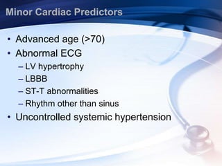 Minor Cardiac Predictors
• Advanced age (>70)
• Abnormal ECG
– LV hypertrophy
– LBBB
– ST-T abnormalities
– Rhythm other than sinus
• Uncontrolled systemic hypertension
 