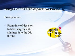 Stages of the Peri-Operative Period
Pre-Operative
• From time of decision
to have surgery until
admitted into the OR
theatre.
 