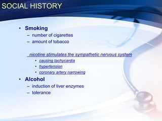 SOCIAL HISTORY
• Smoking
– number of cigarettes
– amount of tobacco
nicotine stimulates the sympathetic nervous system
• causing tachycardia
• hypertension
• coronary artery narrowing
• Alcohol
– induction of liver enzymes
– tolerance
 