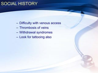 SOCIAL HISTORY
– Difficulty with venous access
– Thrombosis of veins
– Withdrawal syndromes
– Look for tattooing also
 