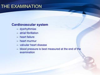 THE EXAMINATION
Cardiovascular system
– dysrhythmias
– atrial fibrillation
– heart failure
– heart murmur
– valvular heart disease
– blood pressure is best measured at the end of the
examination
 