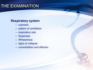 THE EXAMINATION
Respiratory system
– cyanosis
– pattern of ventilation
– respiratory rate
– Dyspnoea
– Wheeziness
– signs of collapse
– consolidation and effusion
 