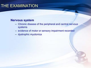 THE EXAMINATION
Nervous system
– Chronic disease of the peripheral and central nervous
systems
– evidence of motor or sensory impairment recorded
– dystrophic myotonica
 