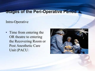 Stages of the Peri-Operative Period
Intra-Operative
• Time from entering the
OR theatre to entering
the Recovering Room or
Post Anesthetic Care
Unit (PACU)
 