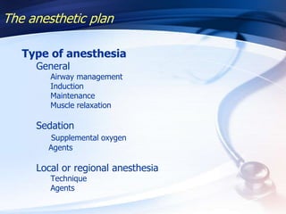 The anesthetic plan
Type of anesthesia
General
Airway management
Induction
Maintenance
Muscle relaxation
Sedation
Supplemental oxygen
Agents
Local or regional anesthesia
Technique
Agents
 