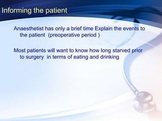 Informing the patient
Anaesthetist has only a brief time Explain the events to
the patient (preoperative period )
Most patients will want to know how long starved prior
to surgery in terms of eating and drinking
 