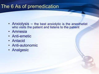 The 6 As of premedication
• Anxiolysis – the best anxiolytic is the anesthetist
who visits the patient and listens to the patient
• Amnesia
• Anti-emetic
• Antacid
• Anti-autonomic
• Analgesic
 