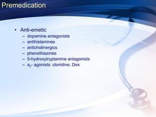 • Anti-emetic
– dopamine antagonists
– antihistamines
– anticholinergics
– phenothiazines
– 5-hydroxytryptamine antagonists
– a2- agonists: clonidine, Dex
Premedication
 
