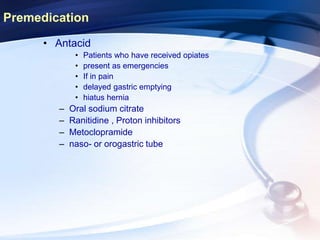 • Antacid
• Patients who have received opiates
• present as emergencies
• If in pain
• delayed gastric emptying
• hiatus hernia
– Oral sodium citrate
– Ranitidine , Proton inhibitors
– Metoclopramide
– naso- or orogastric tube
Premedication
 
