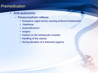 • Anti-autonomic
– Parasympathetic reflexes
• Excessive vagal activity causing profound bradycardia
• halothane
• suxamethonium
• surgery
• traction on the extraocular muscles
• handling of the viscera
• during elevation of a fractured zygoma
Premedication
 