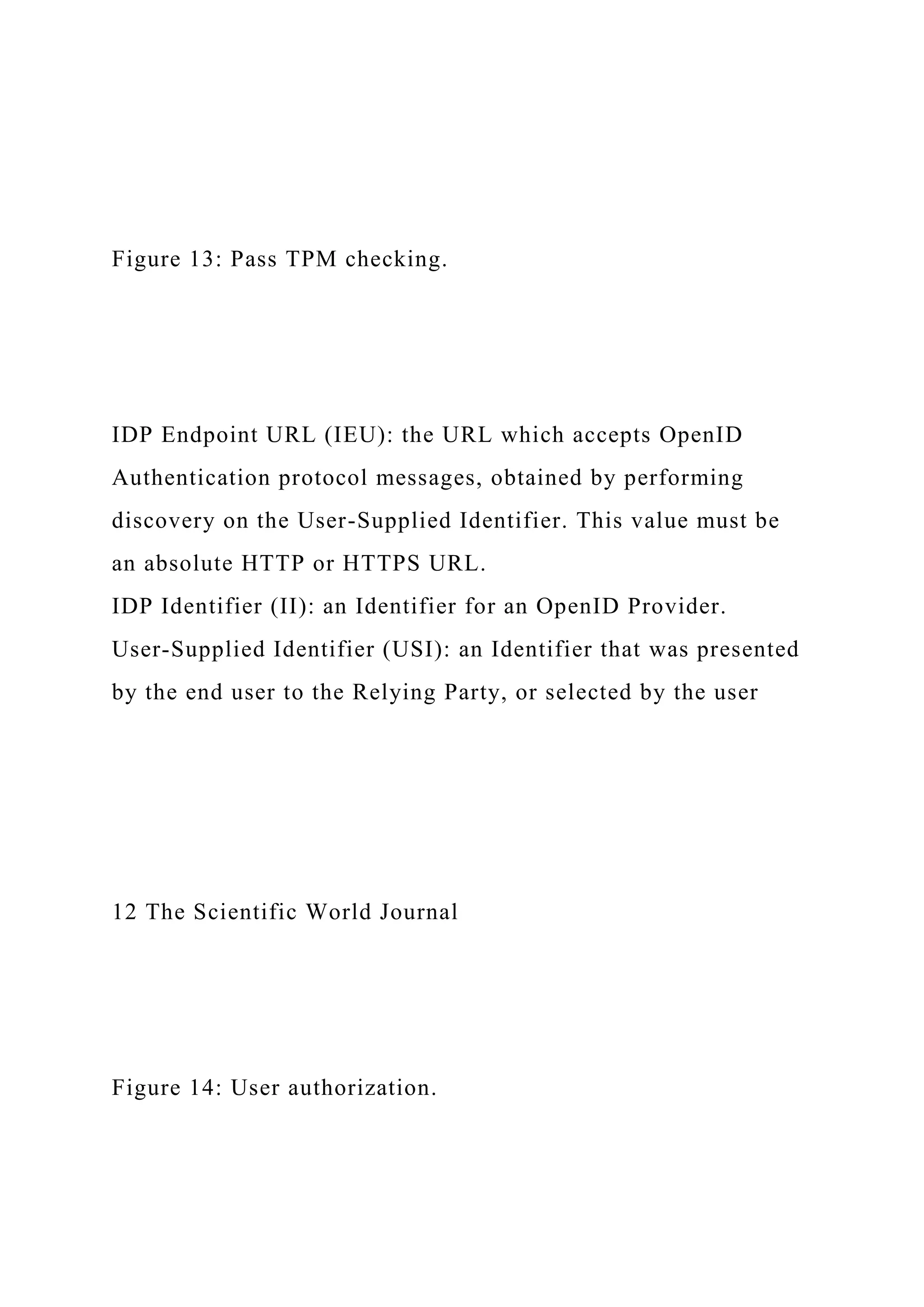 Figure 13: Pass TPM checking.
IDP Endpoint URL (IEU): the URL which accepts OpenID
Authentication protocol messages, obtained by performing
discovery on the User-Supplied Identifier. This value must be
an absolute HTTP or HTTPS URL.
IDP Identifier (II): an Identifier for an OpenID Provider.
User-Supplied Identifier (USI): an Identifier that was presented
by the end user to the Relying Party, or selected by the user
12 The Scientific World Journal
Figure 14: User authorization.
 