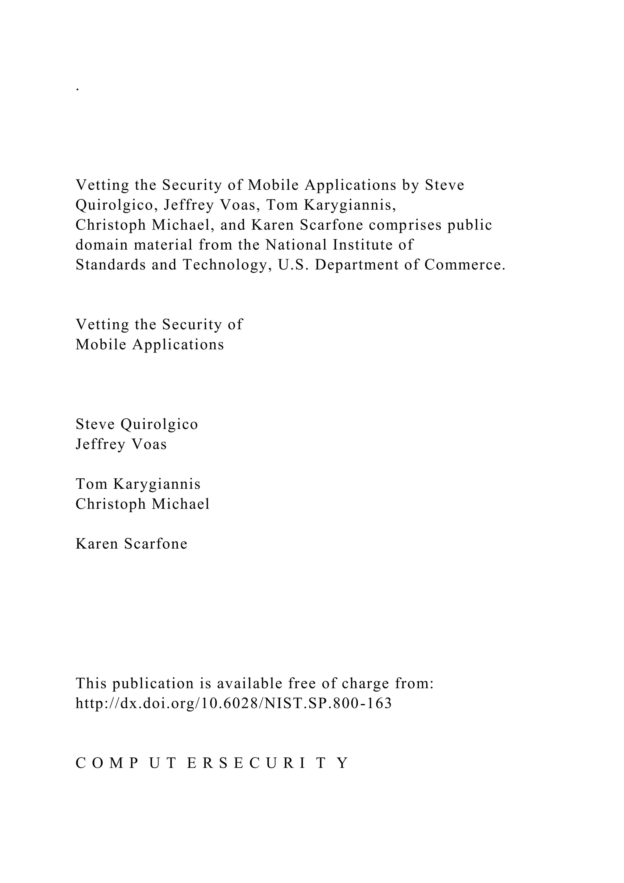 .
Vetting the Security of Mobile Applications by Steve
Quirolgico, Jeffrey Voas, Tom Karygiannis,
Christoph Michael, and Karen Scarfone comprises public
domain material from the National Institute of
Standards and Technology, U.S. Department of Commerce.
Vetting the Security of
Mobile Applications
Steve Quirolgico
Jeffrey Voas
Tom Karygiannis
Christoph Michael
Karen Scarfone
This publication is available free of charge from:
http://dx.doi.org/10.6028/NIST.SP.800-163
C O M P U T E R S E C U R I T Y
 