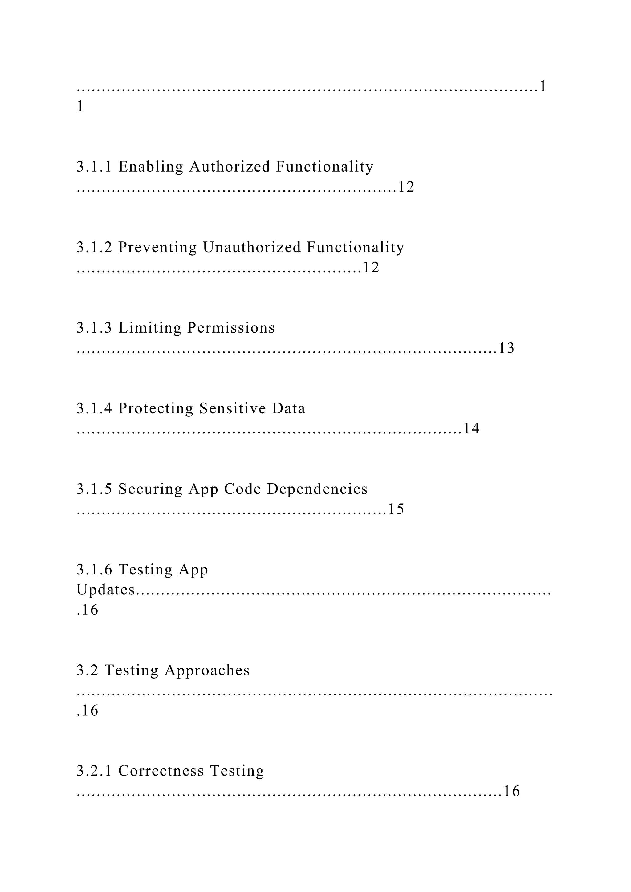 ............................................................................................1
1
3.1.1 Enabling Authorized Functionality
................................................................12
3.1.2 Preventing Unauthorized Functionality
.........................................................12
3.1.3 Limiting Permissions
....................................................................................13
3.1.4 Protecting Sensitive Data
.............................................................................14
3.1.5 Securing App Code Dependencies
..............................................................15
3.1.6 Testing App
Updates...................................................................................
.16
3.2 Testing Approaches
...............................................................................................
.16
3.2.1 Correctness Testing
.....................................................................................16
 