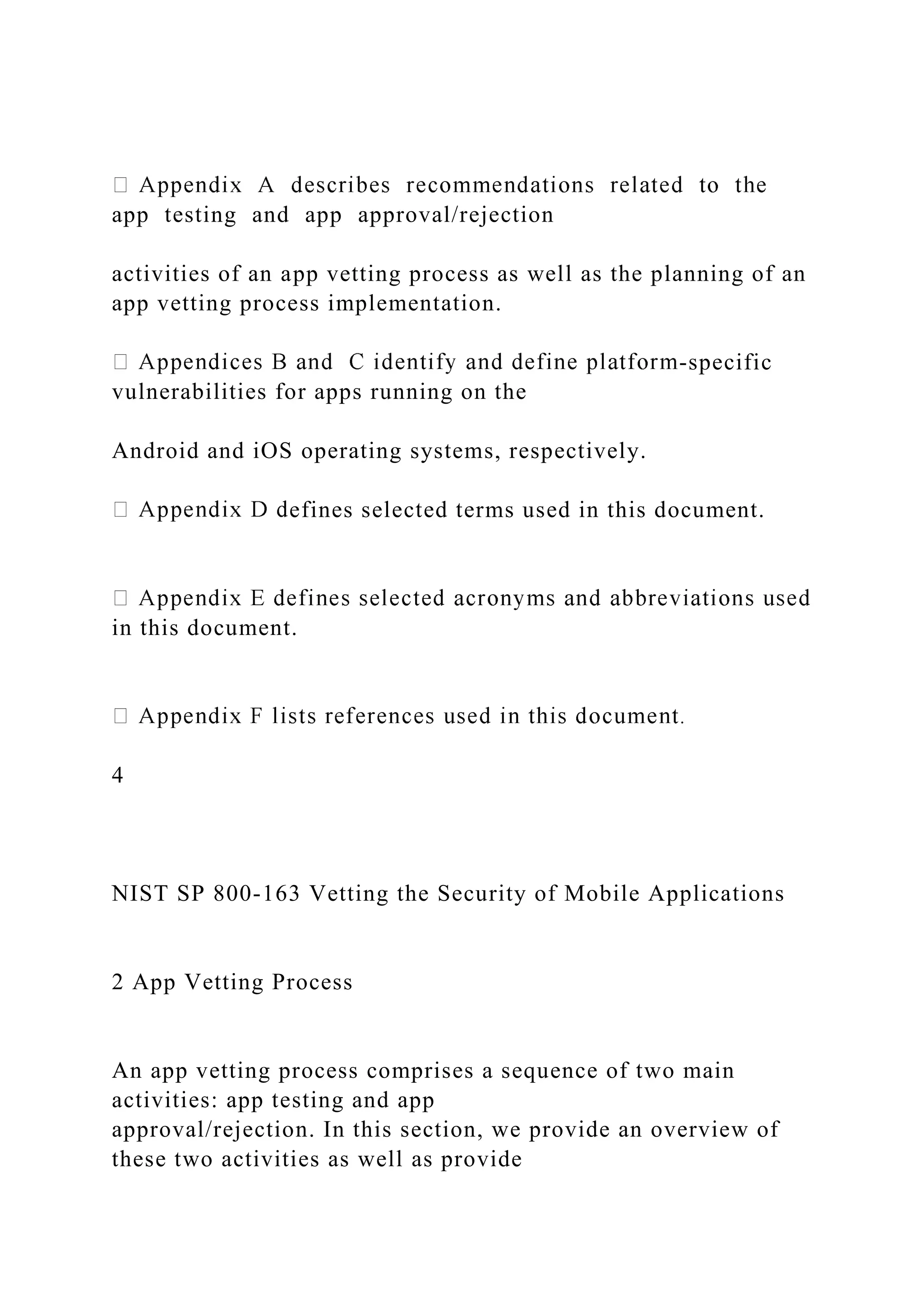 app testing and app approval/rejection
activities of an app vetting process as well as the planning of an
app vetting process implementation.
-specific
vulnerabilities for apps running on the
Android and iOS operating systems, respectively.
efines selected terms used in this document.
in this document.
4
NIST SP 800-163 Vetting the Security of Mobile Applications
2 App Vetting Process
An app vetting process comprises a sequence of two main
activities: app testing and app
approval/rejection. In this section, we provide an overview of
these two activities as well as provide
 