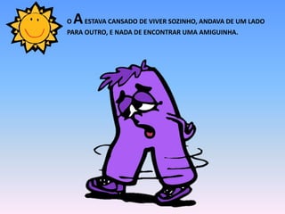 O AESTAVA CANSADO DE VIVER SOZINHO, ANDAVA DE UM LADO
PARA OUTRO, E NADA DE ENCONTRAR UMA AMIGUINHA.
 