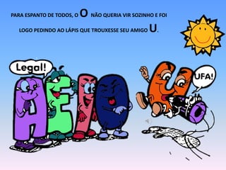 PARA ESPANTO DE TODOS, O O NÃO QUERIA VIR SOZINHO E FOI
LOGO PEDINDO AO LÁPIS QUE TROUXESSE SEU AMIGO U.
 