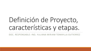 Definición de Proyecto,
características y etapas.
DOC. RESPONSABLE: ING. YULIANA MIRIAM TOMAYLLA GUTIERREZ
 