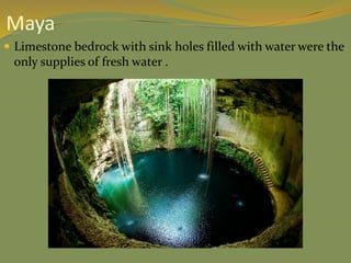  Limestone bedrock with sink holes filled with water were the
only supplies of fresh water .
Maya
 