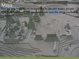 This led to a huge boom in building in the city states, people
even built homes on the mountain side and the cities swelled in
population.
Maya
 