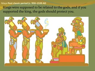  Kings were supposed to be related to the gods, and if you
supported the king, the gods should protect you.
Maya Post classic period (c. 950–1539 AD
 