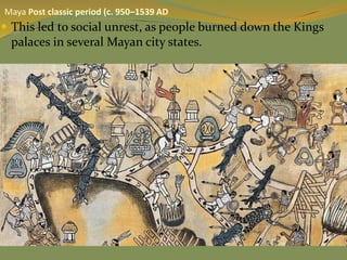  This led to social unrest, as people burned down the Kings
palaces in several Mayan city states.
Maya Post classic period (c. 950–1539 AD
 