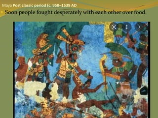  Soon people fought desperately with each other over food.
Maya Post classic period (c. 950–1539 AD
 