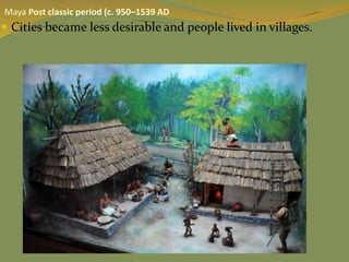  Cities became less desirable and people lived in villages.
Maya Post classic period (c. 950–1539 AD
 