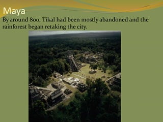  By around 800, Tikal had been mostly abandoned and the
rainforest began retaking the city.
Maya
 