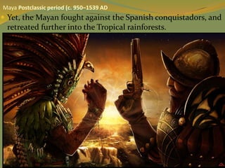  Yet, the Mayan fought against the Spanish conquistadors, and
retreated further into the Tropical rainforests.
Maya Postclassic period (c. 950–1539 AD
 