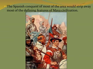  The Spanish conquest of most of the area would strip away
most of the defining features of Maya civilization.
 