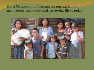  Some Maya communities and the nuclear family
maintained their traditional day-to-day life to today.
 