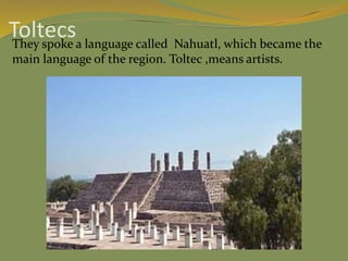 Toltecs
They spoke a language called Nahuatl, which became the
main language of the region. Toltec ,means artists.
 