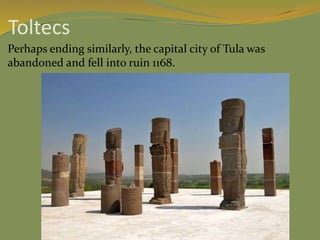 Toltecs
Perhaps ending similarly, the capital city of Tula was
abandoned and fell into ruin 1168.
 