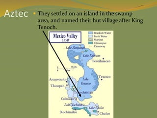 Aztec  They settled on an island in the swamp
area, and named their hut village after King
Tenoch.
 