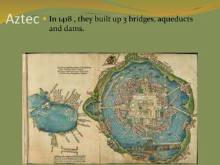 Aztec  In 1418 , they built up 3 bridges, aqueducts
and dams.
 