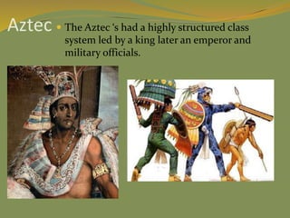 Aztec  The Aztec ‘s had a highly structured class
system led by a king later an emperor and
military officials.
 