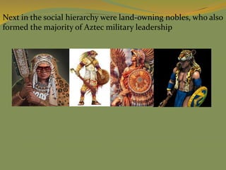 Next in the social hierarchy were land-owning nobles, who also
formed the majority of Aztec military leadership
 