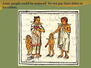 Aztec people could be enslaved for not pay their debts or
for crimes.
 