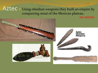Aztec  Using obsidian weapons they built an empire by
conquering most of the Mexican plateau.
DIG DEEPER
 