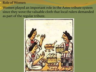  Role of Women
 Women played an important role in the Aztec tribute system
since they wove the valuable cloth that local rulers demanded
as part of the regular tribute.
 