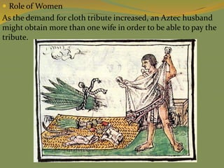  Role of Women
As the demand for cloth tribute increased, an Aztec husband
might obtain more than one wife in order to be able to pay the
tribute.
 