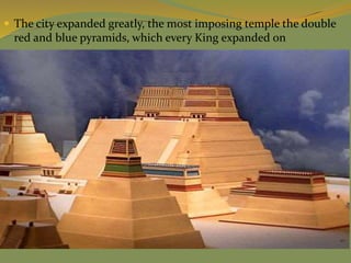  The city expanded greatly, the most imposing temple the double
red and blue pyramids, which every King expanded on
 