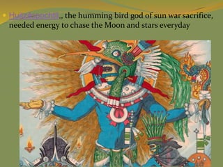  Huitzilopochtli,, the humming bird god of sun war sacrifice,
needed energy to chase the Moon and stars everyday
 