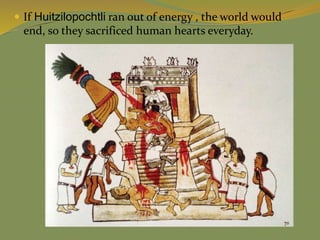  If Huitzilopochtli ran out of energy , the world would
end, so they sacrificed human hearts everyday.
 