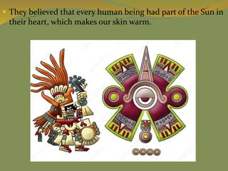  They believed that every human being had part of the Sun in
their heart, which makes our skin warm.
 