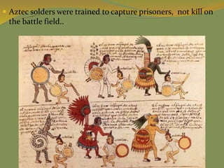  Aztec solders were trained to capture prisoners, not kill on
the battle field..
 