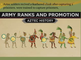  Aztec solders recived a feathered cloak after capturing 2
prisoners. were trained to capture prisoners,
 